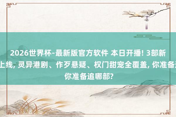 2026世界杯-最新版官方软件 本日开播! 3部新剧同天上线， 灵异港剧、作歹悬疑、权门甜宠全覆盖， 你准备追哪部?
