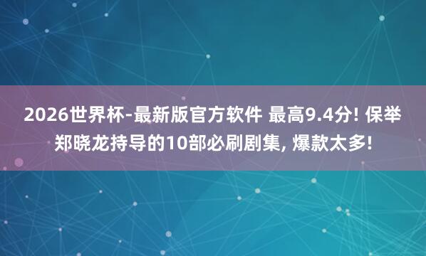 2026世界杯-最新版官方软件 最高9.4分! 保举郑晓龙持导的10部必刷剧集， 爆款太多!