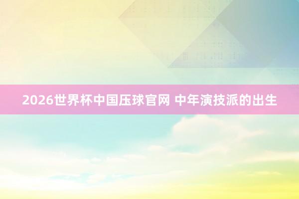 2026世界杯中国压球官网 中年演技派的出生