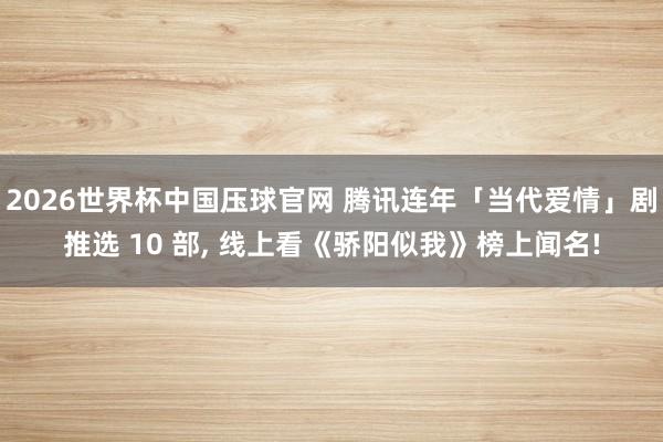 2026世界杯中国压球官网 腾讯连年「当代爱情」剧推选 10 部， 线上看《骄阳似我》榜上闻名!