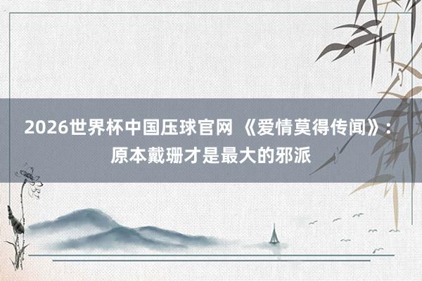 2026世界杯中国压球官网 《爱情莫得传闻》: 原本戴珊才是最大的邪派