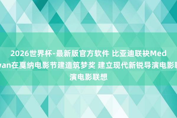 2026世界杯-最新版官方软件 比亚迪联袂Mediawan在戛纳电影节建造筑梦奖 建立现代新锐导演电影联想