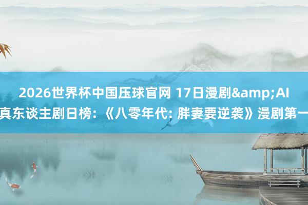 2026世界杯中国压球官网 17日漫剧&AI真东谈主剧日榜: 《八零年代: 胖妻要逆袭》漫剧第一