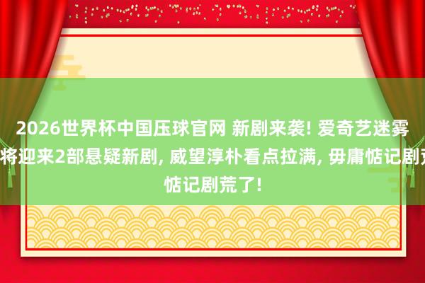 2026世界杯中国压球官网 新剧来袭! 爱奇艺迷雾戏院将迎来2部悬疑新剧， 威望淳朴看点拉满， 毋庸惦记剧荒了!