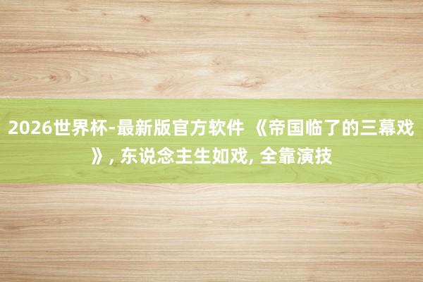 2026世界杯-最新版官方软件 《帝国临了的三幕戏》， 东说念主生如戏， 全靠演技