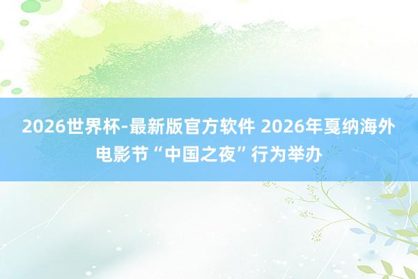 2026世界杯-最新版官方软件 2026年戛纳海外电影节“中国之夜”行为举办
