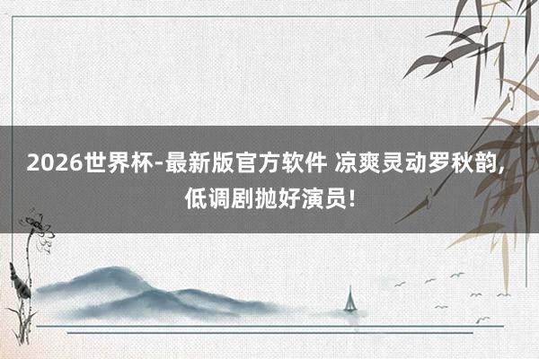 2026世界杯-最新版官方软件 凉爽灵动罗秋韵， 低调剧抛好演员!
