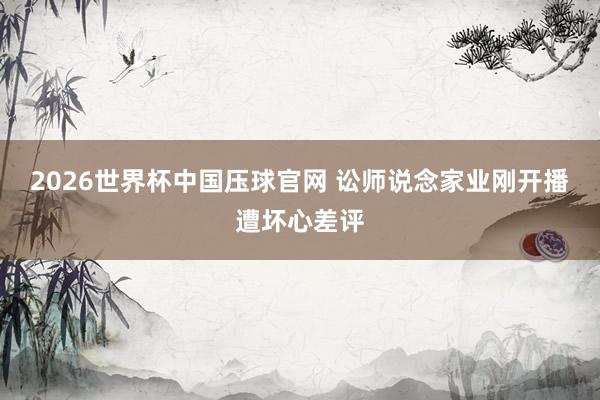 2026世界杯中国压球官网 讼师说念家业刚开播遭坏心差评