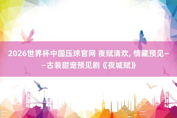 2026世界杯中国压球官网 夜赋清欢， 情藏预见——古装甜宠预见剧《夜城赋》
