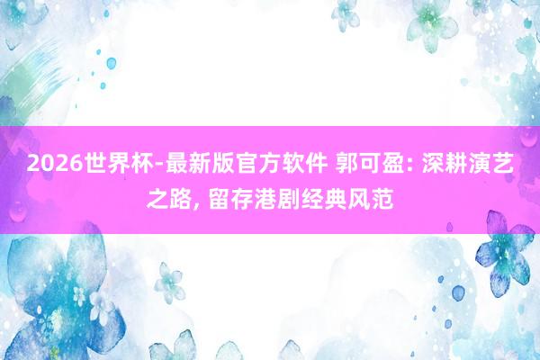 2026世界杯-最新版官方软件 郭可盈: 深耕演艺之路， 留存港剧经典风范