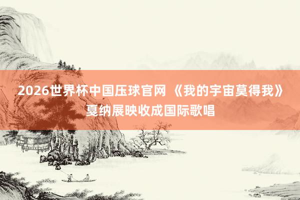 2026世界杯中国压球官网 《我的宇宙莫得我》戛纳展映收成国际歌唱