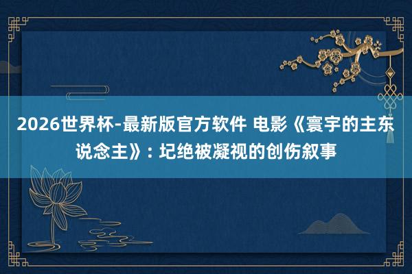 2026世界杯-最新版官方软件 电影《寰宇的主东说念主》: 圮绝被凝视的创伤叙事