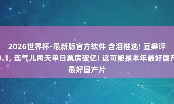 2026世界杯-最新版官方软件 含泪推选! 豆瓣评分9.1, 连气儿两天单日票房破亿! 这可能是本年最好国产片