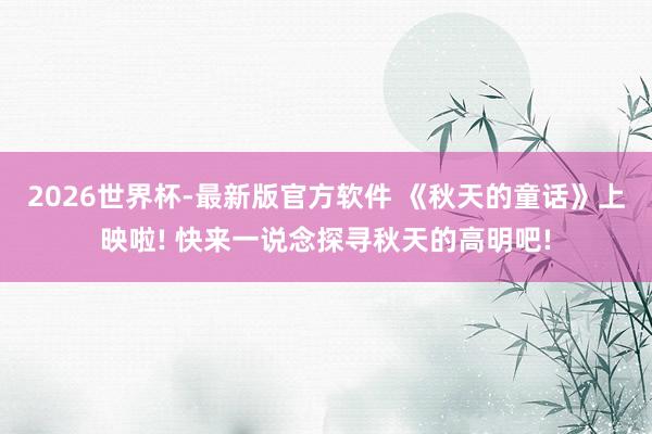 2026世界杯-最新版官方软件 《秋天的童话》上映啦! 快来一说念探寻秋天的高明吧!