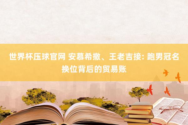 世界杯压球官网 安慕希撤、王老吉接: 跑男冠名换位背后的贸易账