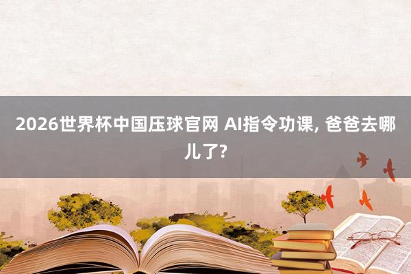 2026世界杯中国压球官网 AI指令功课， 爸爸去哪儿了?