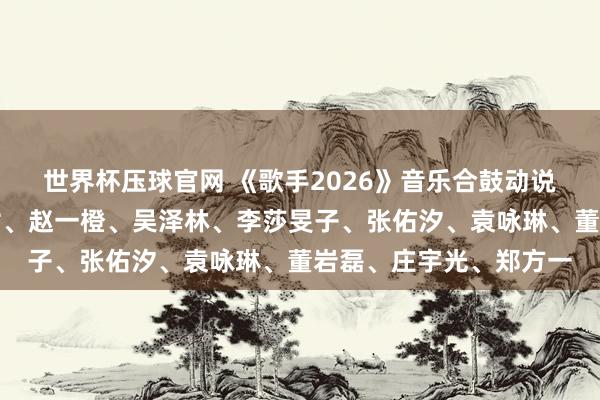 世界杯压球官网 《歌手2026》音乐合鼓动说念主郑重揭晓:者来女、赵一橙、吴泽林、李莎旻子、张佑汐、袁咏琳、董岩磊、庄宇光、郑方一
