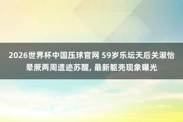 2026世界杯中国压球官网 59岁乐坛天后关淑怡晕厥两周遗迹苏醒， 最新躯壳现象曝光