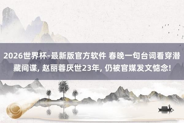 2026世界杯-最新版官方软件 春晚一句台词看穿潜藏间谍， 赵丽蓉厌世23年， 仍被官媒发文惦念!