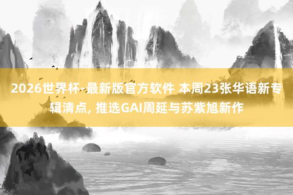 2026世界杯-最新版官方软件 本周23张华语新专辑清点， 推选GAI周延与苏紫旭新作