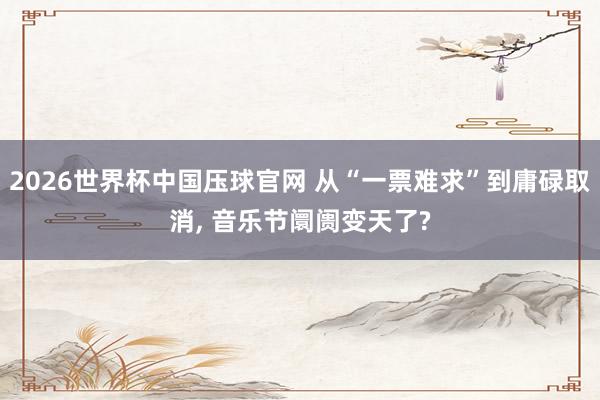 2026世界杯中国压球官网 从“一票难求”到庸碌取消， 音乐节阛阓变天了?