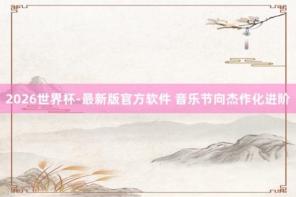 2026世界杯-最新版官方软件 音乐节向杰作化进阶