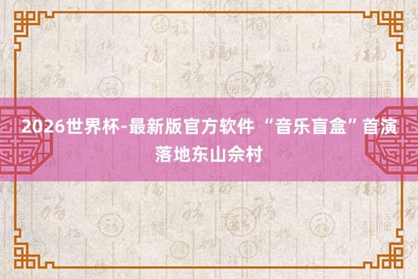2026世界杯-最新版官方软件 “音乐盲盒”首演落地东山佘村