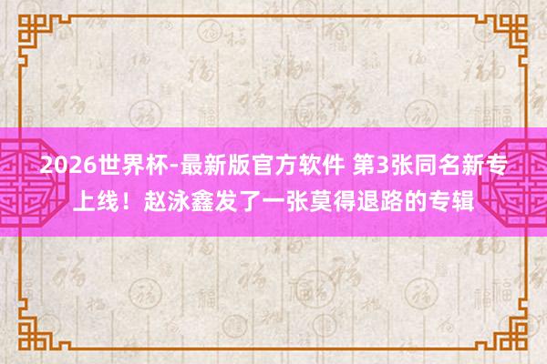 2026世界杯-最新版官方软件 第3张同名新专上线!赵泳鑫发了一张莫得退路的专辑