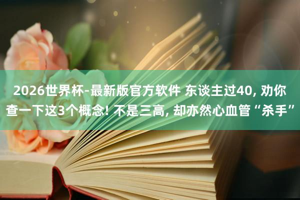 2026世界杯-最新版官方软件 东谈主过40, 劝你查一下这3个概念! 不是三高, 却亦然心血管“杀手”