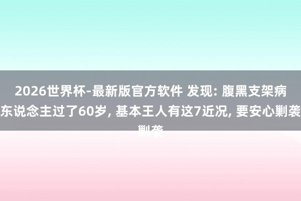 2026世界杯-最新版官方软件 发现: 腹黑支架病东说念主过了60岁， 基本王人有这7近况， 要安心剿袭