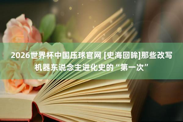 2026世界杯中国压球官网 [史海回眸]那些改写机器东说念主进化史的“第一次”