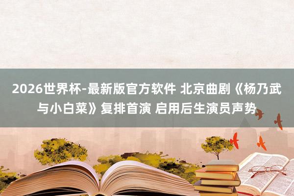 2026世界杯-最新版官方软件 北京曲剧《杨乃武与小白菜》复排首演 启用后生演员声势