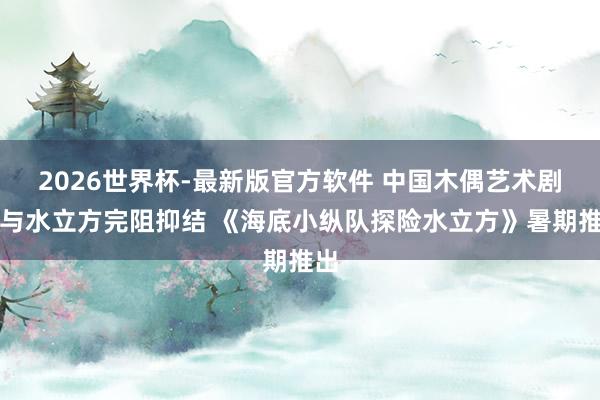 2026世界杯-最新版官方软件 中国木偶艺术剧院与水立方完阻抑结 《海底小纵队探险水立方》暑期推出