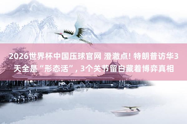 2026世界杯中国压球官网 澄澈点! 特朗普访华3天全是“形态活”， 3个关节留白藏着博弈真相