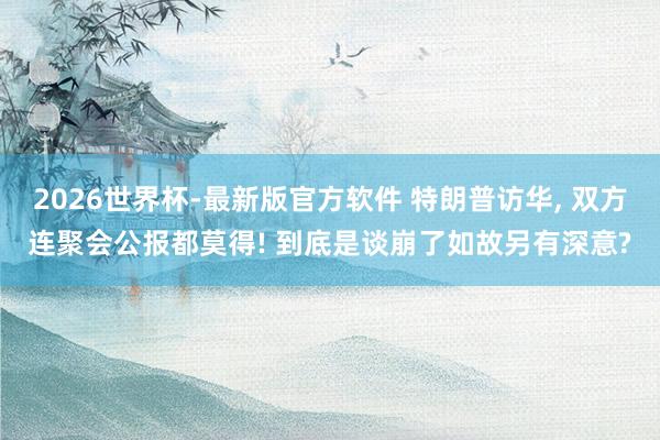 2026世界杯-最新版官方软件 特朗普访华， 双方连聚会公报都莫得! 到底是谈崩了如故另有深意?