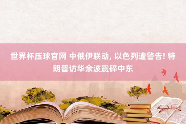 世界杯压球官网 中俄伊联动, 以色列遭警告! 特朗普访华余波震碎中东