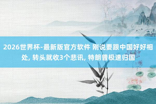 2026世界杯-最新版官方软件 刚说要跟中国好好相处, 转头就收3个悲讯, 特朗普极速归国