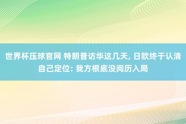 世界杯压球官网 特朗普访华这几天， 日欧终于认清自己定位: 我方根底没阅历入局