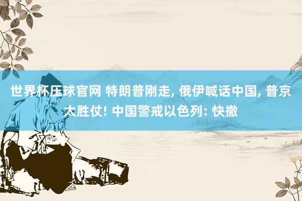 世界杯压球官网 特朗普刚走， 俄伊喊话中国， 普京太胜仗! 中国警戒以色列: 快撤