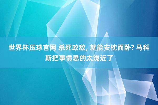 世界杯压球官网 杀死政敌， 就能安枕而卧? 马科斯把事情思的太浅近了