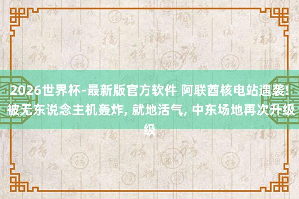 2026世界杯-最新版官方软件 阿联酋核电站遇袭! 被无东说念主机轰炸， 就地活气， 中东场地再次升级