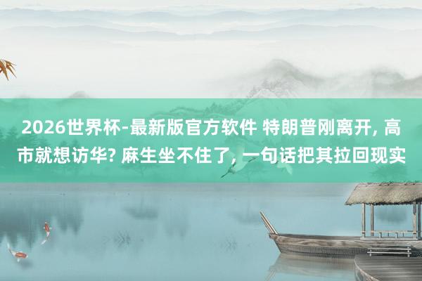 2026世界杯-最新版官方软件 特朗普刚离开， 高市就想访华? 麻生坐不住了， 一句话把其拉回现实