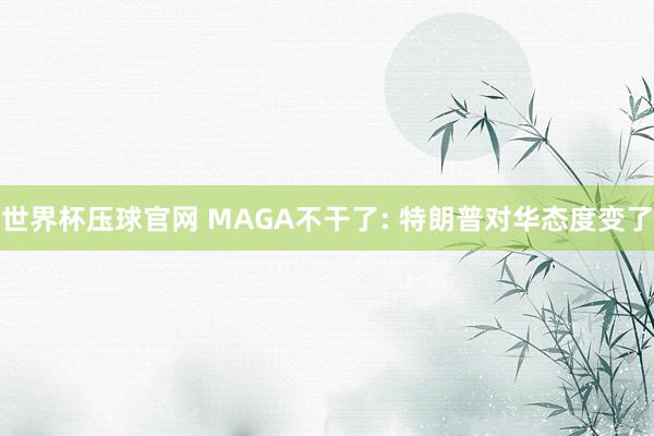 世界杯压球官网 MAGA不干了: 特朗普对华态度变了