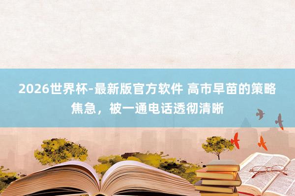 2026世界杯-最新版官方软件 高市早苗的策略焦急，被一通电话透彻清晰