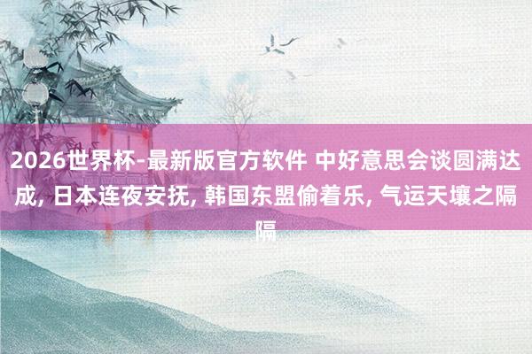 2026世界杯-最新版官方软件 中好意思会谈圆满达成， 日本连夜安抚， 韩国东盟偷着乐， 气运天壤之隔