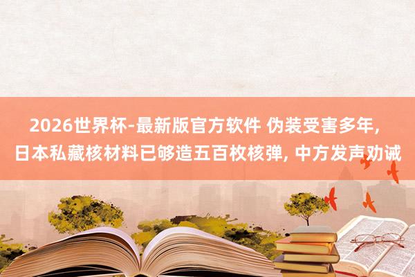 2026世界杯-最新版官方软件 伪装受害多年， 日本私藏核材料已够造五百枚核弹， 中方发声劝诫