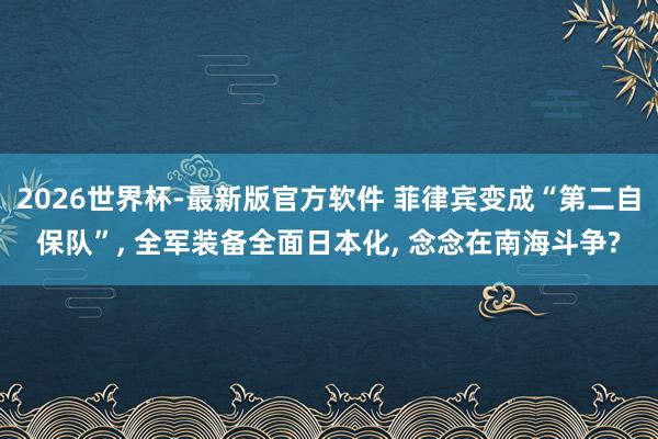 2026世界杯-最新版官方软件 菲律宾变成“第二自保队”， 全军装备全面日本化， 念念在南海斗争?