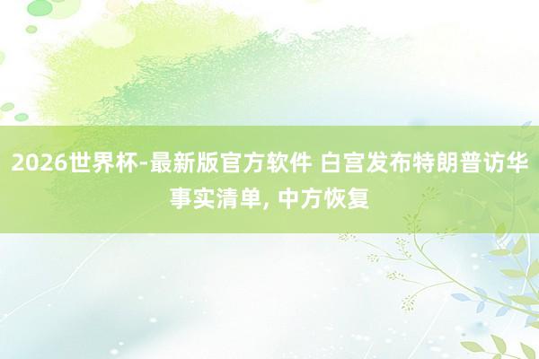 2026世界杯-最新版官方软件 白宫发布特朗普访华事实清单， 中方恢复