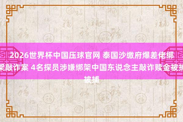 2026世界杯中国压球官网 泰国沙缴府爆差佬绑架敲诈案 4名探员涉嫌绑架中国东说念主敲诈赎金被捕