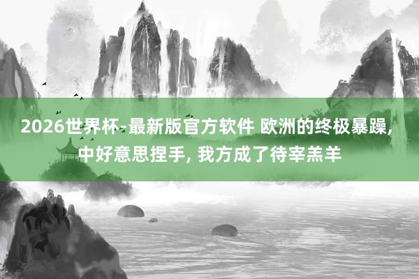 2026世界杯-最新版官方软件 欧洲的终极暴躁， 中好意思捏手， 我方成了待宰羔羊